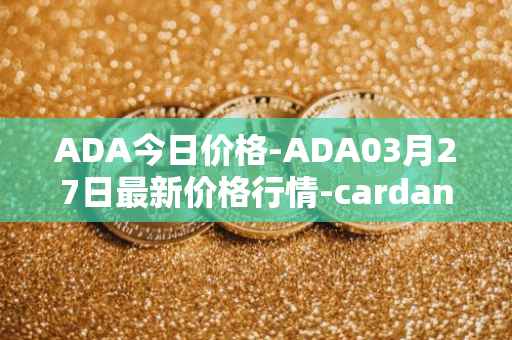 ADA今日价格-ADA03月27日最新价格行情-cardano最新走势消息