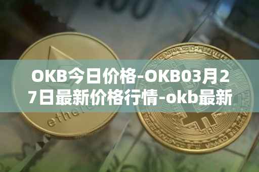 OKB今日价格-OKB03月27日最新价格行情-okb最新走势消息