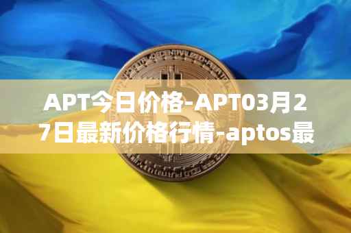 APT今日价格-APT03月27日最新价格行情-aptos最新走势消息