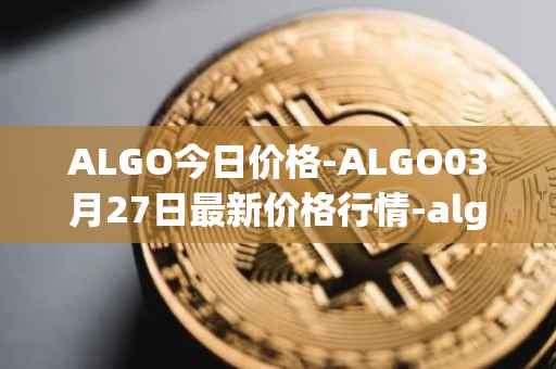 ALGO今日价格-ALGO03月27日最新价格行情-algorand最新走势消息