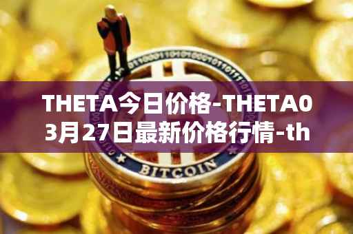 THETA今日价格-THETA03月27日最新价格行情-theta-token最新走势消息