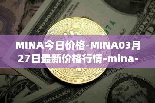 MINA今日价格-MINA03月27日最新价格行情-mina-protocoliou最新走势消息