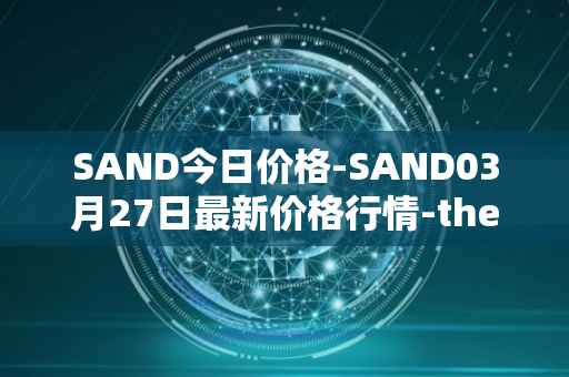 SAND今日价格-SAND03月27日最新价格行情-the-sandbox最新走势消息