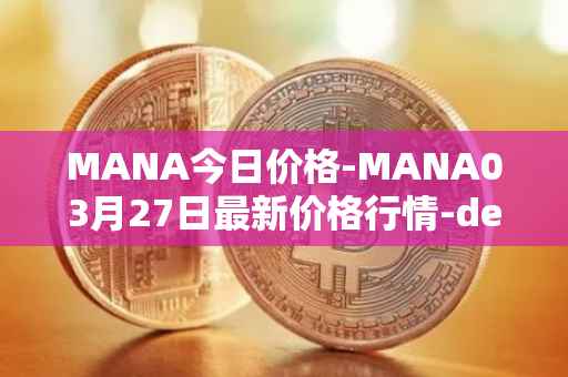MANA今日价格-MANA03月27日最新价格行情-decentraland最新走势消息