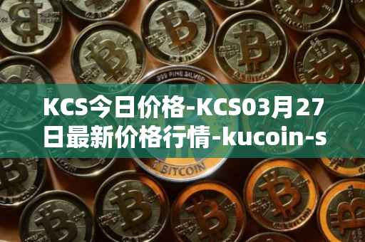 KCS今日价格-KCS03月27日最新价格行情-kucoin-shares最新走势消息