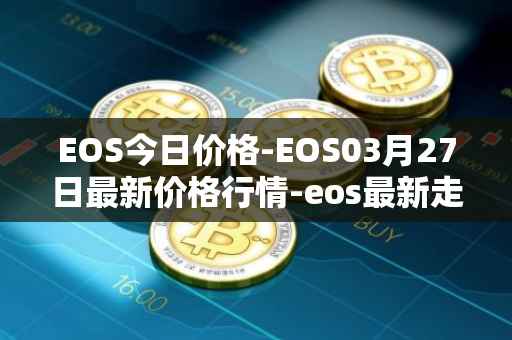 EOS今日价格-EOS03月27日最新价格行情-eos最新走势消息