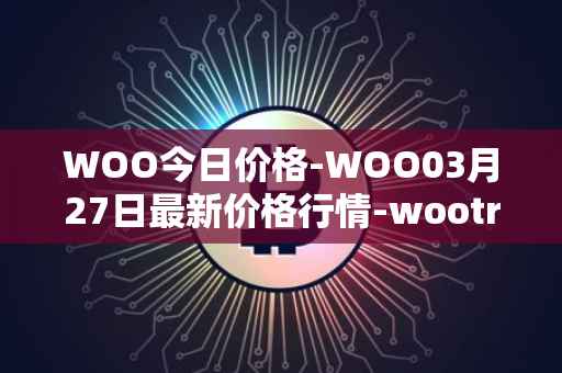 WOO今日价格-WOO03月27日最新价格行情-wootrade-network最新走势消息