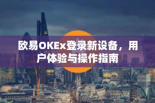欧易OKEx登录新设备，用户体验与操作指南