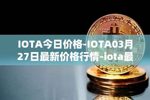 IOTA今日价格-IOTA03月27日最新价格行情-iota最新走势消息