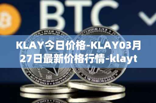 KLAY今日价格-KLAY03月27日最新价格行情-klaytn最新走势消息