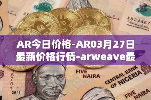AR今日价格-AR03月27日最新价格行情-arweave最新走势消息
