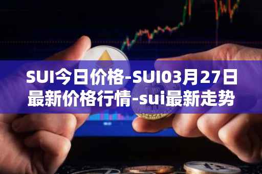 SUI今日价格-SUI03月27日最新价格行情-sui最新走势消息