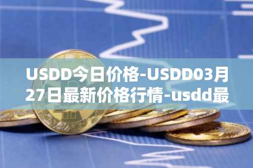 USDD今日价格-USDD03月27日最新价格行情-usdd最新走势消息
