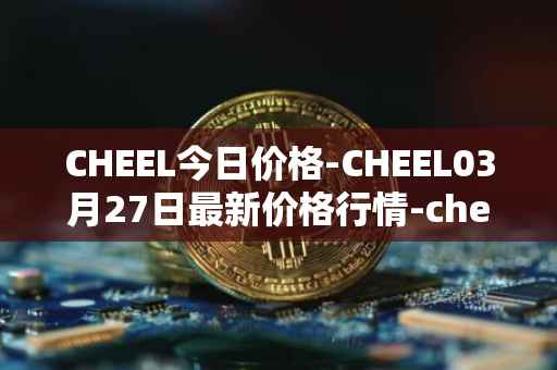 CHEEL今日价格-CHEEL03月27日最新价格行情-cheelee最新走势消息