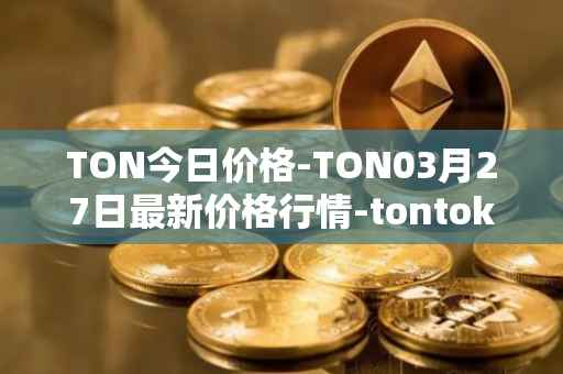 TON今日价格-TON03月27日最新价格行情-tontoken最新走势消息