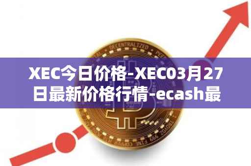 XEC今日价格-XEC03月27日最新价格行情-ecash最新走势消息