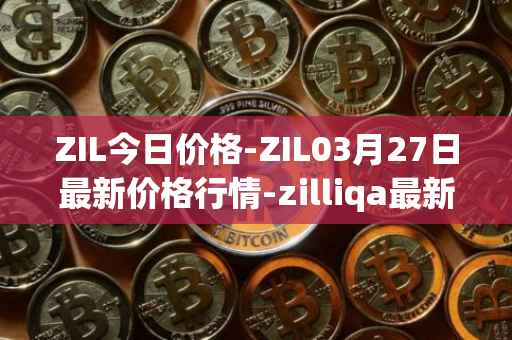 ZIL今日价格-ZIL03月27日最新价格行情-zilliqa最新走势消息