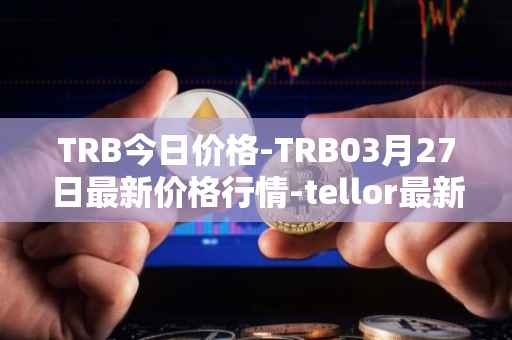 TRB今日价格-TRB03月27日最新价格行情-tellor最新走势消息