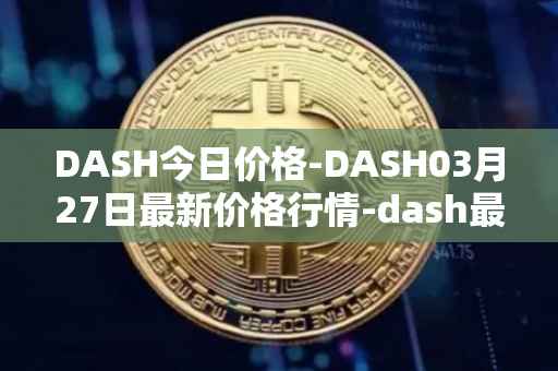 DASH今日价格-DASH03月27日最新价格行情-dash最新走势消息