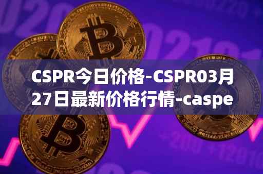 CSPR今日价格-CSPR03月27日最新价格行情-casper-network最新走势消息