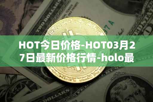 HOT今日价格-HOT03月27日最新价格行情-holo最新走势消息