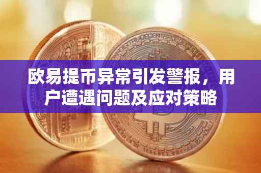 欧易提币异常引发警报，用户遭遇问题及应对策略