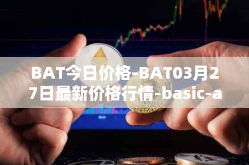 BAT今日价格-BAT03月27日最新价格行情-basic-attention-token最新走势消息