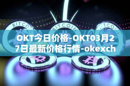 OKT今日价格-OKT03月27日最新价格行情-okexchain最新走势消息