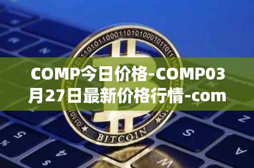 COMP今日价格-COMP03月27日最新价格行情-compound-governance-token最新走势消息