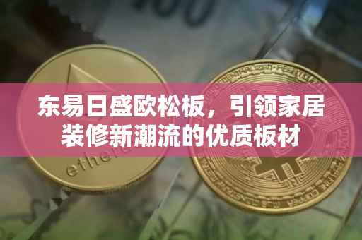 东易日盛欧松板，引领家居装修新潮流的优质板材