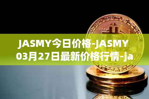 JASMY今日价格-JASMY03月27日最新价格行情-jasmycoin最新走势消息
