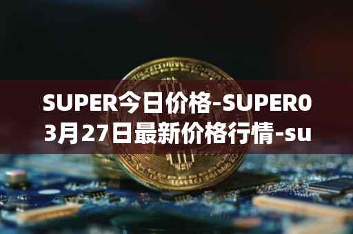 SUPER今日价格-SUPER03月27日最新价格行情-superfarm最新走势消息