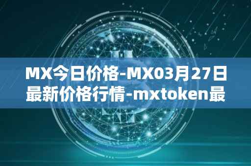 MX今日价格-MX03月27日最新价格行情-mxtoken最新走势消息