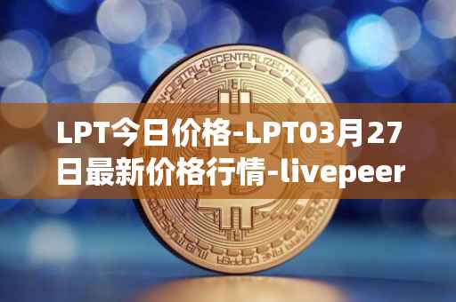 LPT今日价格-LPT03月27日最新价格行情-livepeer最新走势消息