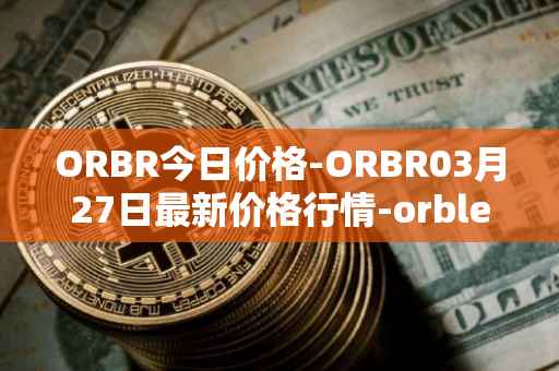 ORBR今日价格-ORBR03月27日最新价格行情-orbler最新走势消息