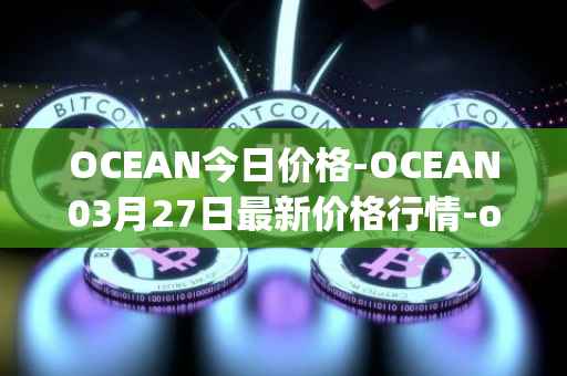 OCEAN今日价格-OCEAN03月27日最新价格行情-ocean-protocol最新走势消息