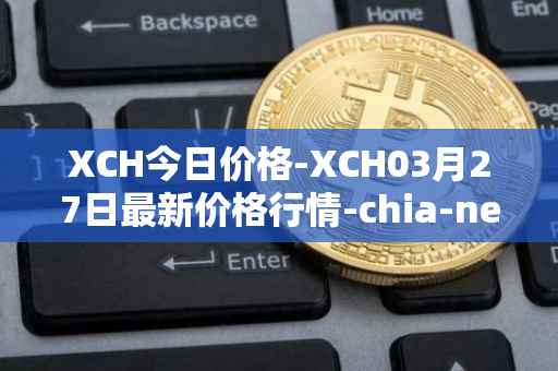 XCH今日价格-XCH03月27日最新价格行情-chia-network最新走势消息