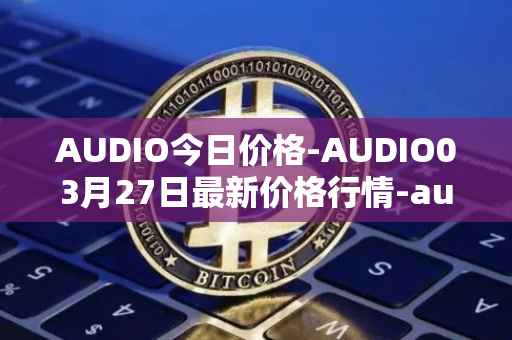AUDIO今日价格-AUDIO03月27日最新价格行情-audius最新走势消息