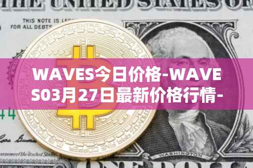 WAVES今日价格-WAVES03月27日最新价格行情-waves最新走势消息