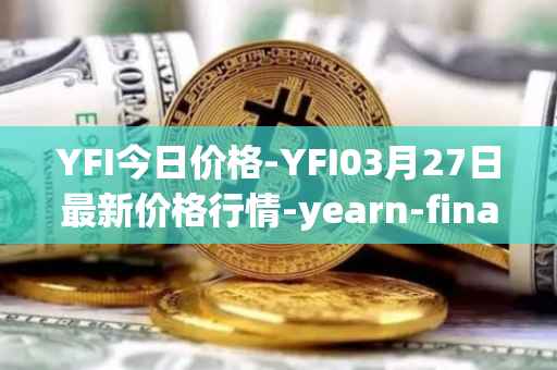 YFI今日价格-YFI03月27日最新价格行情-yearn-finance最新走势消息