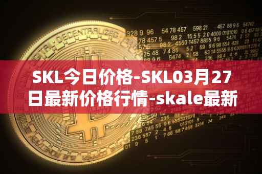 SKL今日价格-SKL03月27日最新价格行情-skale最新走势消息
