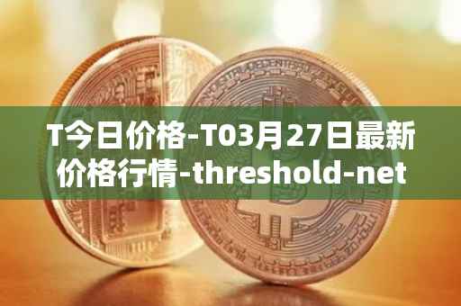 T今日价格-T03月27日最新价格行情-threshold-network-token最新走势消息