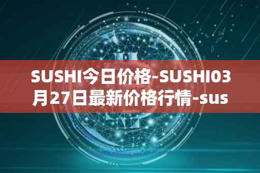 SUSHI今日价格-SUSHI03月27日最新价格行情-sushi最新走势消息