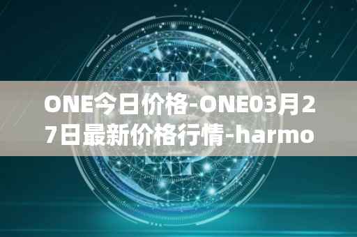 ONE今日价格-ONE03月27日最新价格行情-harmony最新走势消息