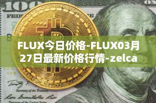 FLUX今日价格-FLUX03月27日最新价格行情-zelcash最新走势消息