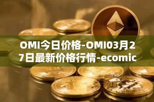 OMI今日价格-OMI03月27日最新价格行情-ecomicollect最新走势消息