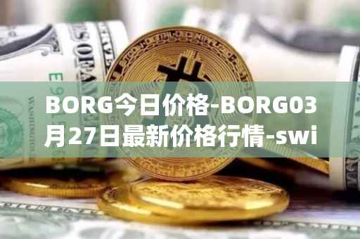 BORG今日价格-BORG03月27日最新价格行情-swissborg最新走势消息