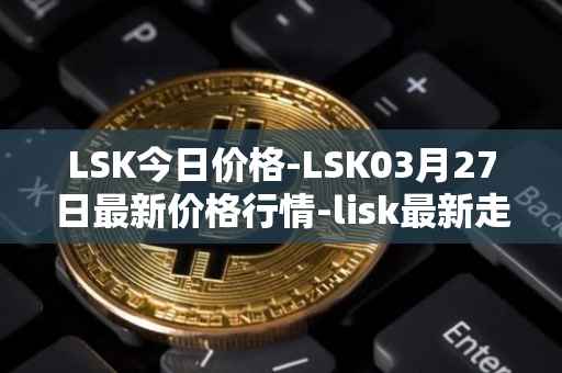 LSK今日价格-LSK03月27日最新价格行情-lisk最新走势消息