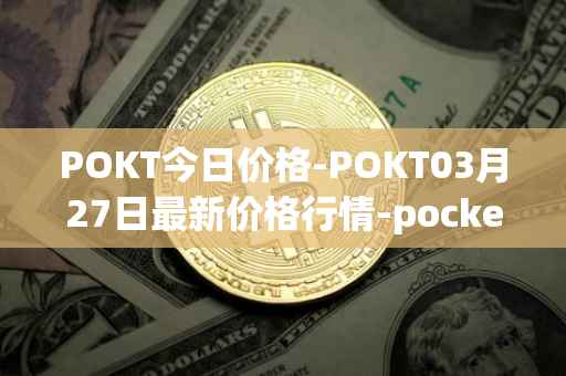 POKT今日价格-POKT03月27日最新价格行情-pocketnetwork最新走势消息