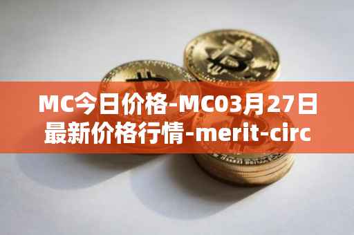 MC今日价格-MC03月27日最新价格行情-merit-circle最新走势消息
